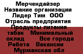 Мерчендайзер › Название организации ­ Лидер Тим, ООО › Отрасль предприятия ­ Продукты питания, табак › Минимальный оклад ­ 1 - Все города Работа » Вакансии   . Мурманская обл.,Оленегорск г.